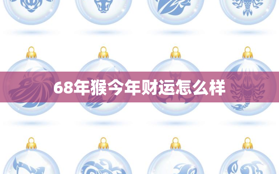 68年猴今年财运怎么样，68年猴今年运气如何