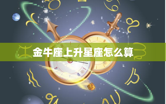 金牛座上升星座怎么算，怎样算上升星座