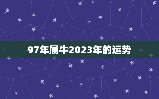 97年属牛2023年的运势，97年属牛2023年的运势和婚姻