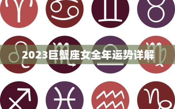 2023巨蟹座女全年运势详解，2023年巨蟹座全年完整运气