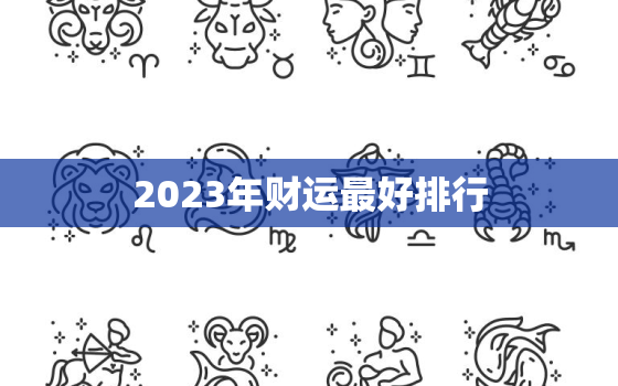 2023年财运最好排行，2023年发财的生肖