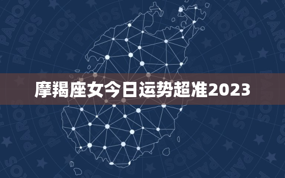 摩羯座女今日运势超准2023，摩羯座女今日运势超准星座