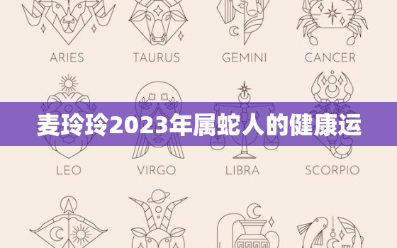 麦玲玲2023年属蛇人的健康运，麦玲玲蛇年2021年的运势