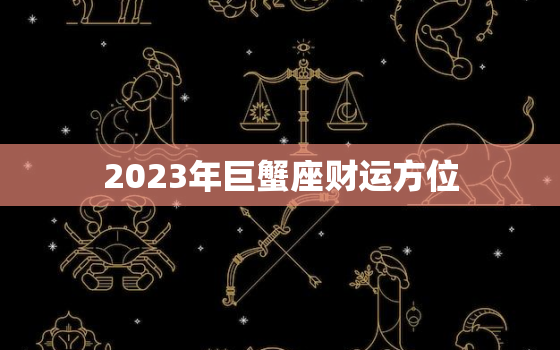 2023年巨蟹座财运方位，2023年巨蟹座财运方位是什么