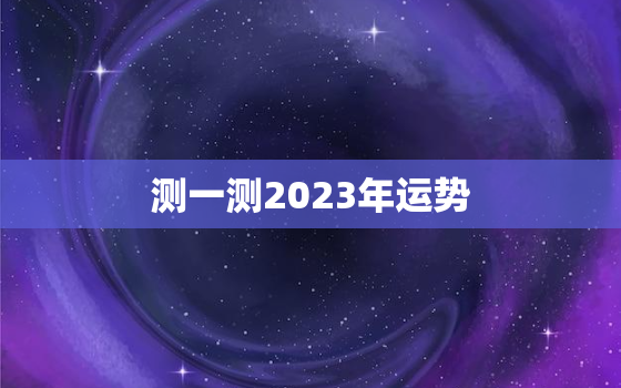 测一测2023年运势，2023年运势生肖运势详解