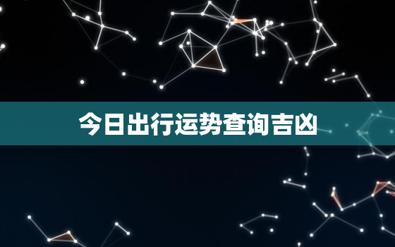 今日出行运势查询吉凶，今日出行吉凶宜忌查询