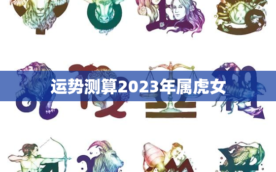 运势测算2023年属虎女，2023年属虎女的感情运势