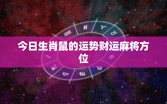 今日生肖鼠的运势财运麻将方位，今日属鼠麻将财
位