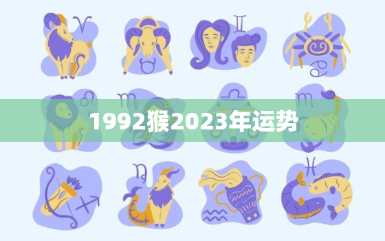 1992猴2023年运势，1992年属猴人2023