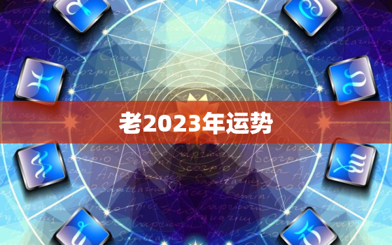 老2023年运势，2023年运程