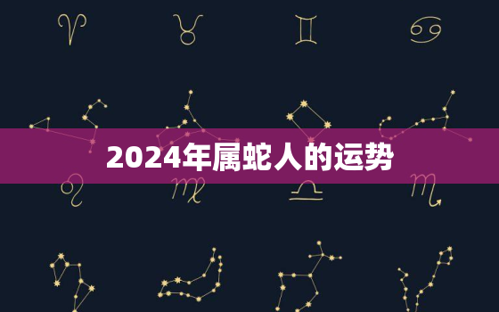 2024年属蛇人的运势，2024年属蛇人的全年运