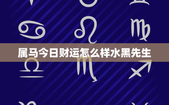 属马今日财运怎么样水黑先生，属马今日财运方向