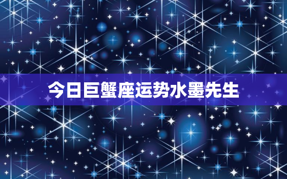 今日巨蟹座运势水墨先生，今日巨蟹座今日运势