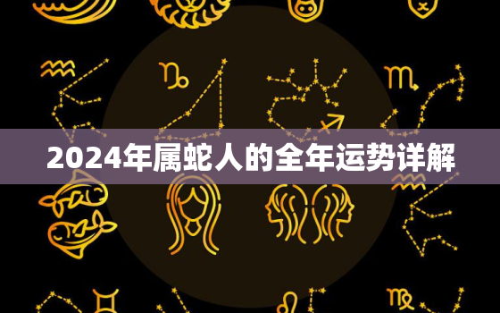 2024年属蛇人的全年运势详解，2024年属蛇运势及运程