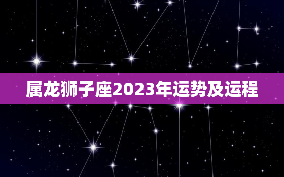 属龙狮子座2023年运势及运程，属龙狮子座2021年3月运势