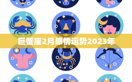 巨蟹座2月感情运势2023年，巨蟹座2021年二月感情运势