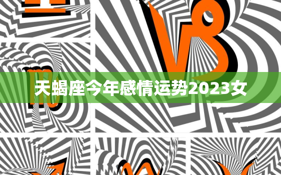 天蝎座今年感情运势2023女，天蝎座今年的运势2023