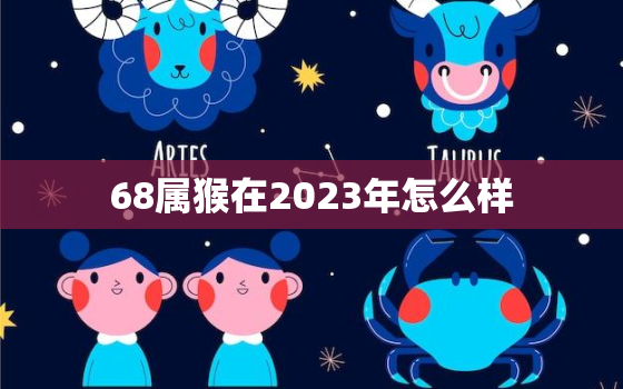 68属猴在2023年怎么样，68年出生属猴2023年运势