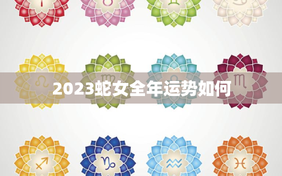 2023蛇女全年运势如何，2023蛇女全年运势如何看