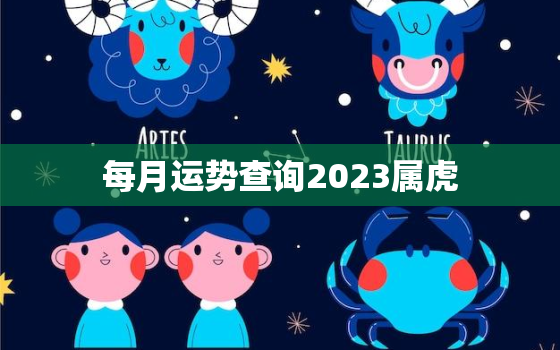 每月运势查询2023属虎，属虎2023年运势及运程详解每月