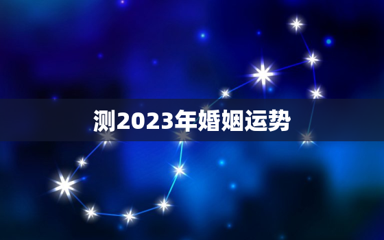 测2023年婚姻运势，2023年感情运势