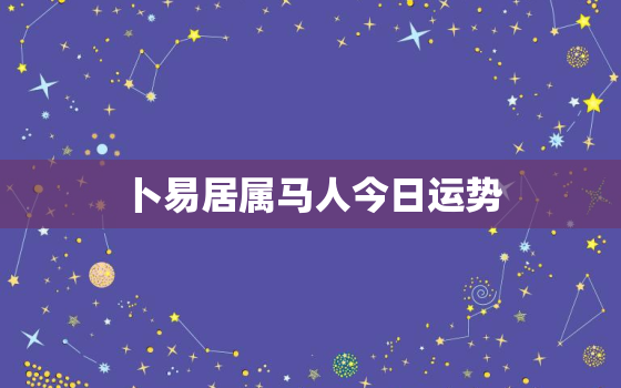 卜易居属马人今日运势，属马人今日运势非常运势网