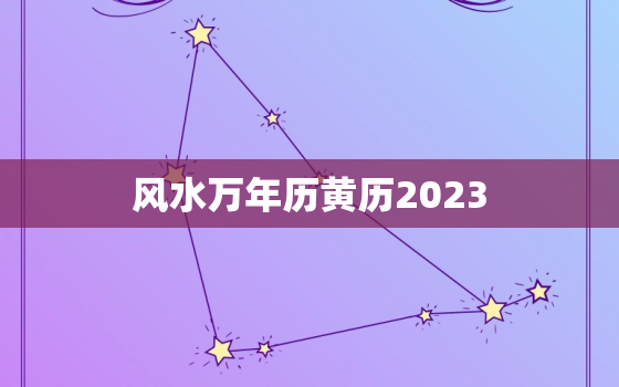 风水万年历黄历2023，风水万年历黄历2023黄道吉日