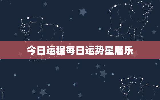 今日运程每日运势星座乐，今日运程每日运势查询