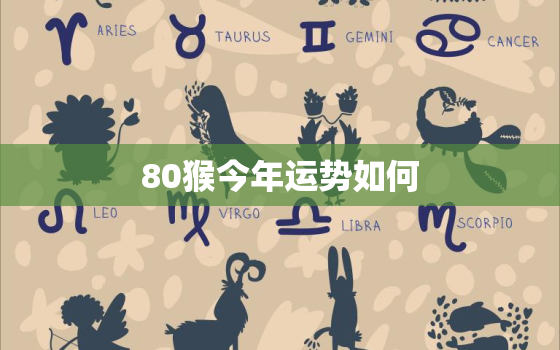 80猴今年运势如何，80属猴今年运势如何