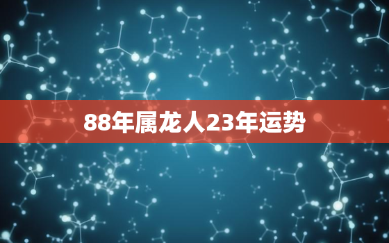 88年属龙人23年运势，88年属龙人在2023年的全年运势