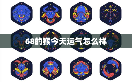 68的猴今天运气怎么样，68猴今日运势