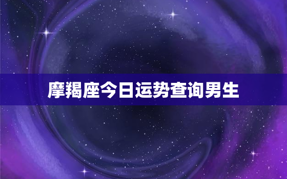 摩羯座今日运势查询男生，摩羯座今日运势查询男生摩羯十一月感情运势