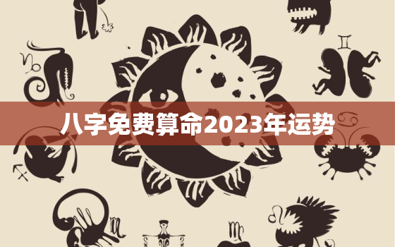 八字免费算命2023年运势，2023年运势
