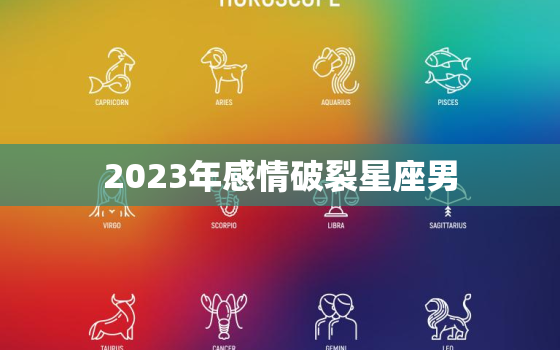 2023年感情破裂星座男，2023年必有喜事的星座