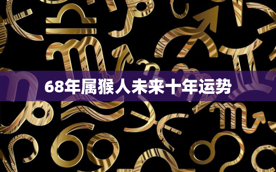 68年属猴人未来十年运势，68年属猴人202ⅰ年运势