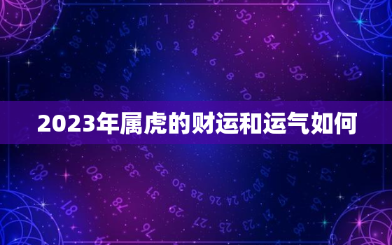 2023年属虎的财运和运气如何，2023年属虎人全年运势