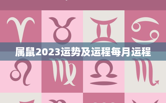 属鼠2023运势及运程每月运程，属鼠2023年运势详解全年运程
