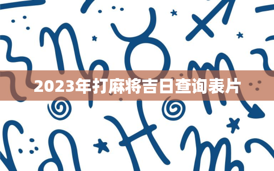 2023年打麻将吉日查询表片，二零二一年打麻将吉日查询