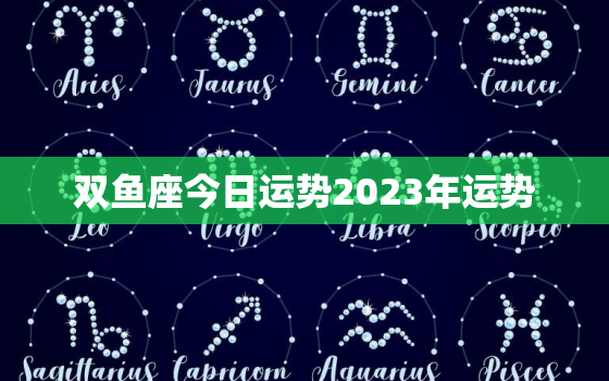 双鱼座今日运势2023年运势，双鱼座今日运势2023年运势如何