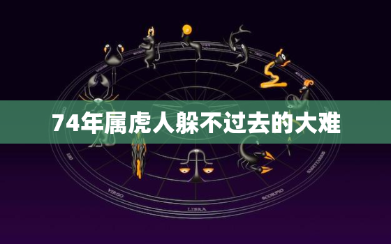 74年属虎人躲不过去的大难，74年属虎的亲人离世灾难年龄