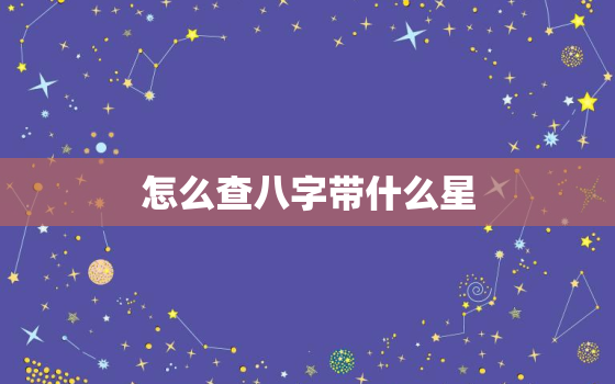 怎么查八字带什么星，有八字怎么看