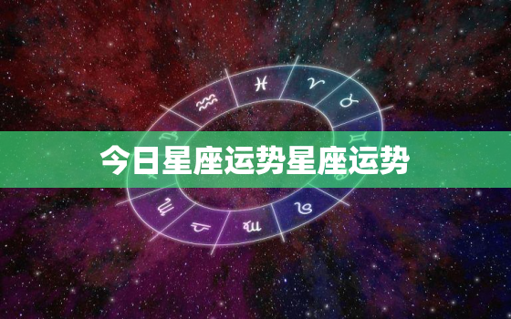 今日星座运势星座运势，今日星座运今日星座运势