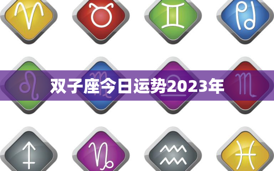 双子座今日运势2023年，双子座今日运势2020