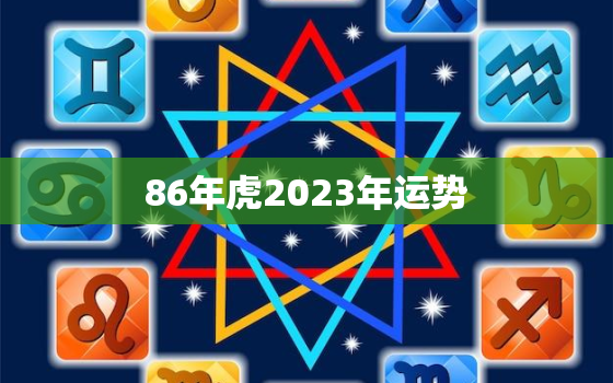 86年虎2023年运势
，86年的虎2023年运势