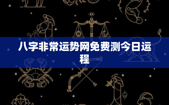 八字非常运势网免费测今日运程，非常运势免费测算八字今日运势