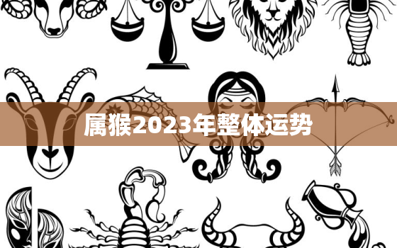 属猴2023年整体运势，属猴2023年整体运势女