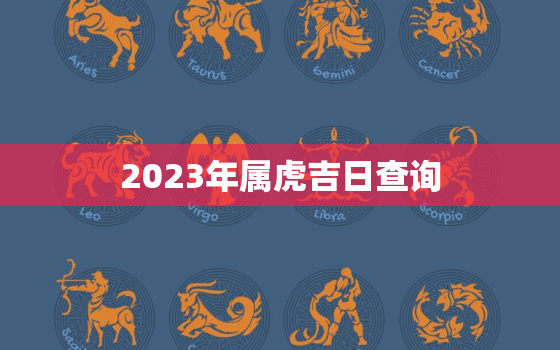 2023年属虎吉日查询，2023年属虎人的全年运势详解