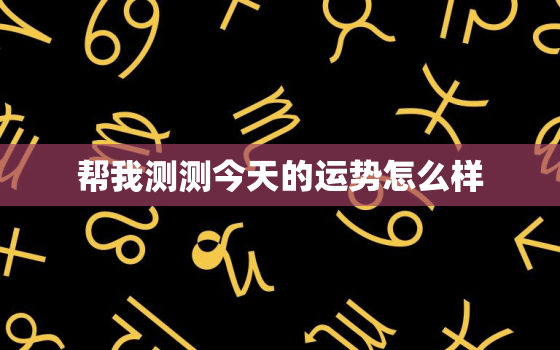 帮我测测今天的运势怎么样，测试一下今天运势