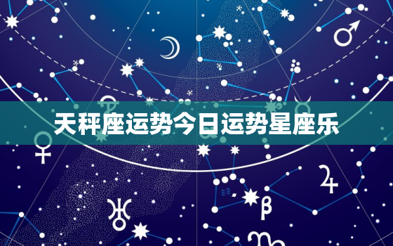 天秤座运势今日运势星座乐，天秤座运势天秤座今天运势