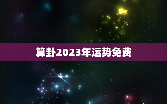 算卦2023年运势免费，2023运气